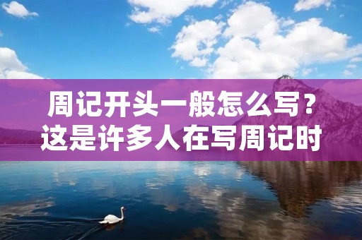 周记开头一般怎么写？这是许多人在写周记时会遇到的问题。在写周记时，开头的一段话往往可以决定读者是否会继续阅读下去。因此，如何写出一个引人入胜的开头是非常重要的。