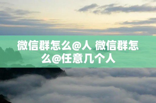 微信群怎么@人 微信群怎么@任意几个人