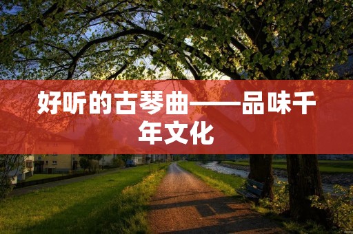 好听的古琴曲——品味千年文化