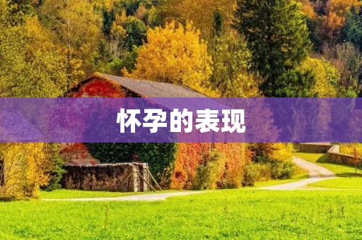 怀孕的表现:从早期到晚期的变化 怀孕的表现:从早期到晚期的变化