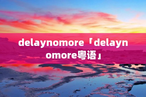 delaynomore「delaynomore粤语」