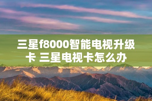 三星f8000智能电视升级卡 三星电视卡怎么办 三星f8000智能电视升级卡 三星电视卡怎么办
