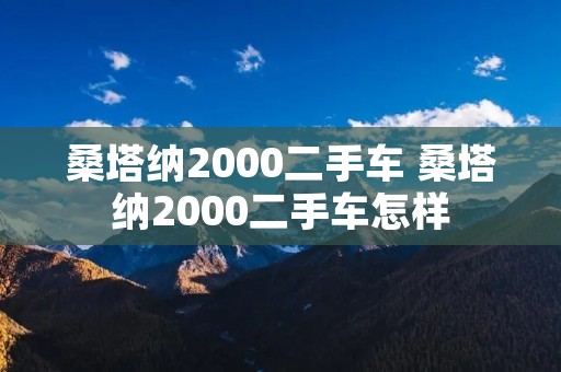 桑塔纳2000二手车 桑塔纳2000二手车怎样 桑塔纳2000二手车 桑塔纳2000二手车怎样