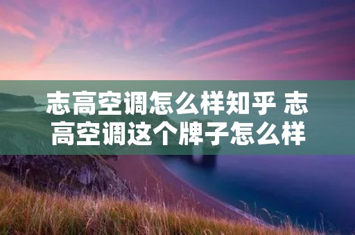 志高空调怎么样知乎 志高空调这个牌子怎么样