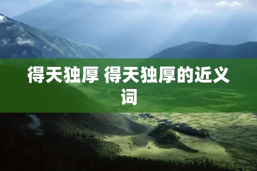 得天独厚 得天独厚的近义词