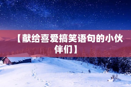 【献给喜爱搞笑语句的小伙伴们】 【献给喜爱搞笑语句的小伙伴们】