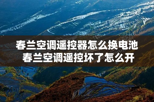 春兰空调遥控器怎么换电池 春兰空调遥控坏了怎么开空调 春兰空调遥控器怎么换电池 春兰空调遥控坏了怎么开空调