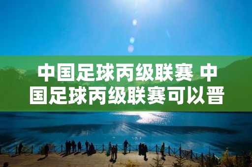 中国足球丙级联赛 中国足球丙级联赛可以晋级吗