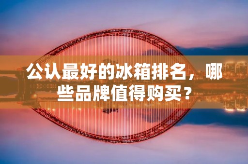 公认最好的冰箱排名,哪些品牌值得购买? 公认最好的冰箱排名,哪些品牌值得购买?