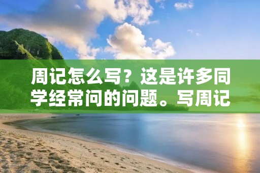 周记怎么写?这是许多同学经常问的问题。写周记是一种对自己生活、学习的总结和反思,也是一种锻炼自己写作能力的好方法。下面我将分享一下我个人的写周记经验。 周记怎么写?这是许多同学经常问的问题。写周记是一种对自己生活、学习的总结和反思,也是一种锻炼自己写作能力的好方法。下面我将分享一下我个人的写周记经验。