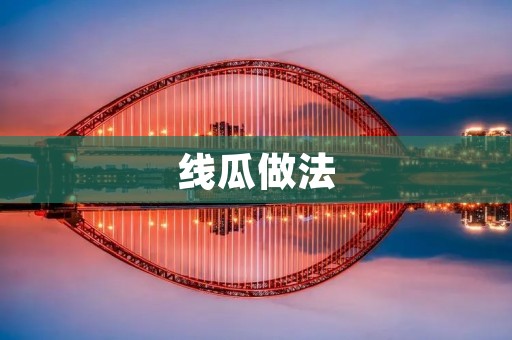 线瓜做法:鲜嫩爽口的夏日美食 线瓜做法:鲜嫩爽口的夏日美食