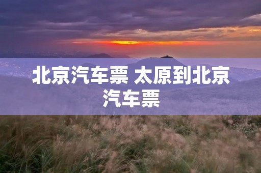北京汽车票 太原到北京汽车票 北京汽车票 太原到北京汽车票