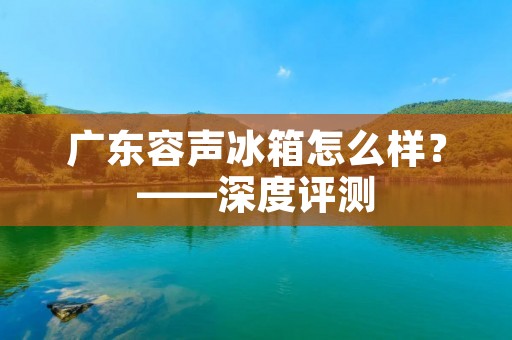 广东容声冰箱怎么样？——深度评测