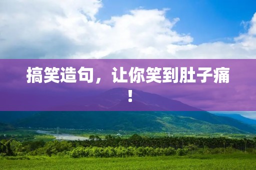 搞笑造句,让你笑到肚子痛! 搞笑造句,让你笑到肚子痛!