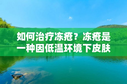 如何治疗冻疮？冻疮是一种因低温环境下皮肤受损而引起的疾病，常见于寒冷的冬季或高海拔地区。冻疮的症状包括皮肤变红、肿胀、疼痛、刺痛、瘙痒和水泡等。如果不及时治疗，冻疮可能会导致皮肤坏死和感染，严重时甚至会导致截肢。因此，了解如何有效地治疗冻疮非常重要。