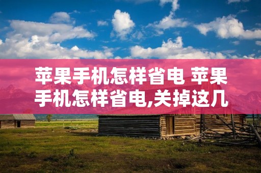 苹果手机怎样省电 苹果手机怎样省电,关掉这几个开关非常重要!