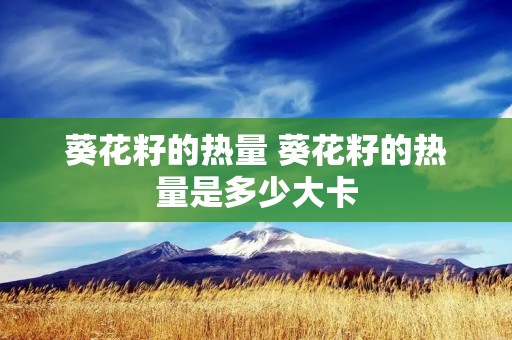 葵花籽的热量 葵花籽的热量是多少大卡 葵花籽的热量 葵花籽的热量是多少大卡