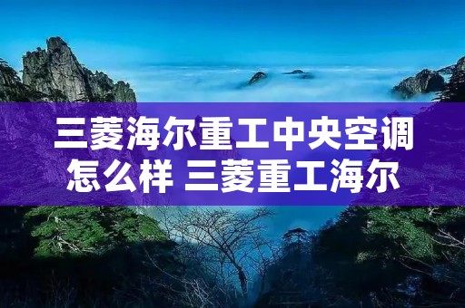 三菱海尔重工中央空调怎么样 三菱重工海尔家用中央空调怎么样 三菱海尔重工中央空调怎么样 三菱重工海尔家用中央空调怎么样