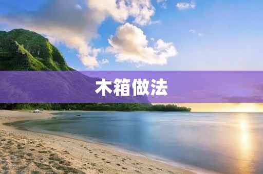 木箱做法:手工DIY让你轻松打造独特的木制收纳箱 木箱做法:手工DIY让你轻松打造独特的木制收纳箱