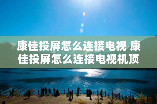 康佳投屏怎么连接电视 康佳投屏怎么连接电视机顶盒