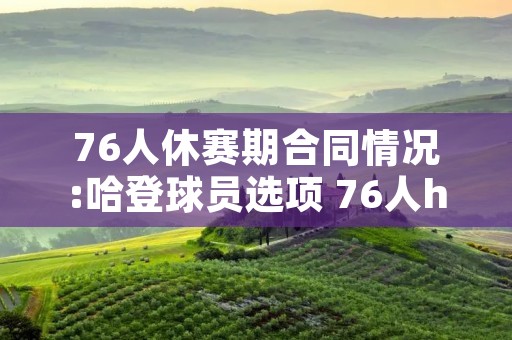 76人休赛期合同情况:哈登球员选项 76人hawkins 76人休赛期合同情况:哈登球员选项 76人hawkins