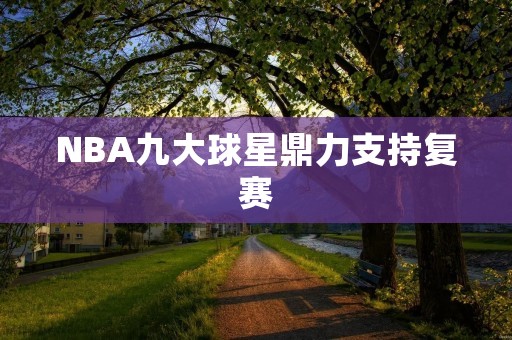 NBA九大球星鼎力支持复赛：为何他们的声音如此重要？