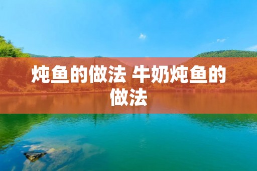 炖鱼的做法 牛奶炖鱼的做法