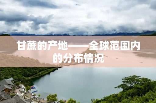 甘蔗的产地——全球范围内的分布情况