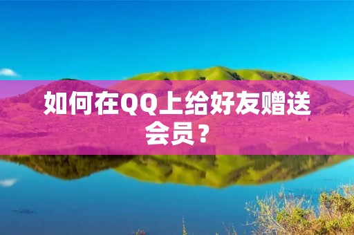 如何在QQ上给好友赠送会员? 如何在QQ上给好友赠送会员?