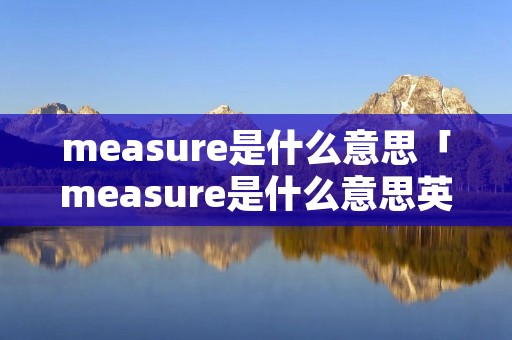 measure是什么意思「measure是什么意思英语怎么读」