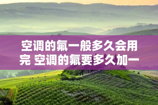 空调的氟一般多久会用完 空调的氟要多久加一次