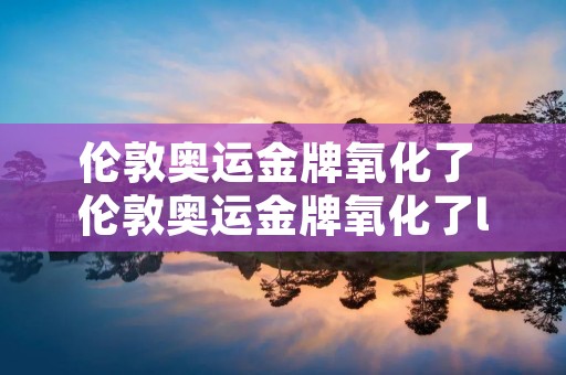 伦敦奥运金牌氧化了 伦敦奥运金牌氧化了ll 伦敦奥运金牌氧化了 伦敦奥运金牌氧化了ll
