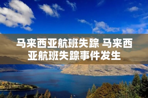马来西亚航班失踪 马来西亚航班失踪事件发生 马来西亚航班失踪 马来西亚航班失踪事件发生