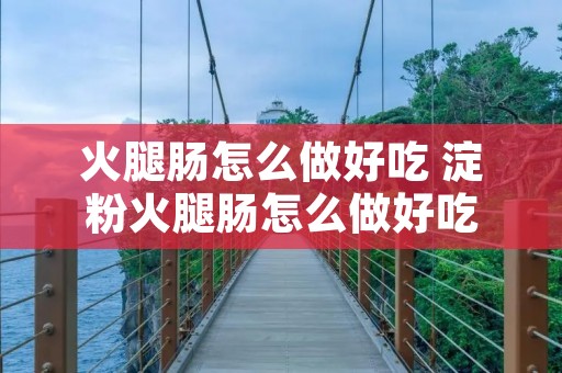 火腿肠怎么做好吃 淀粉火腿肠怎么做好吃