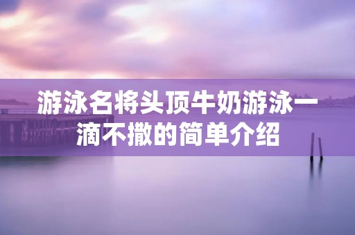 游泳名将头顶牛奶游泳一滴不撒的简单介绍 游泳名将头顶牛奶游泳一滴不撒的简单介绍