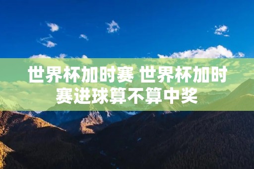 世界杯加时赛 世界杯加时赛进球算不算中奖