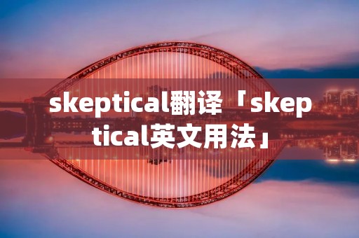 skeptical翻译「skeptical英文用法」