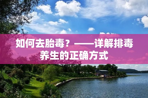 如何去胎毒？——详解排毒养生的正确方式