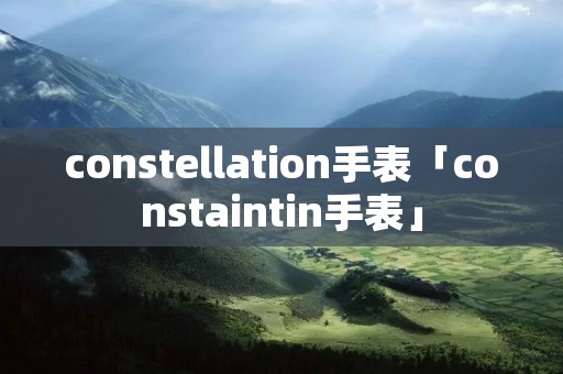 constellation手表「constaintin手表」
