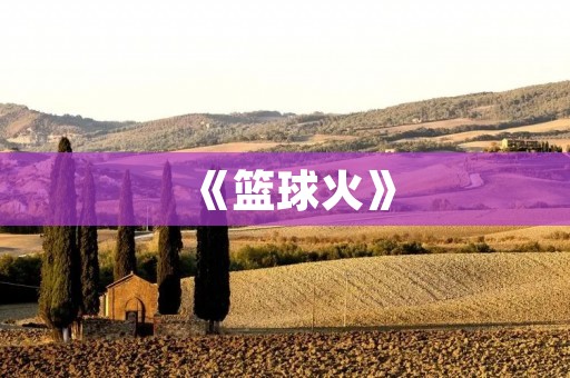 《篮球火》:一场青春与梦想的对决