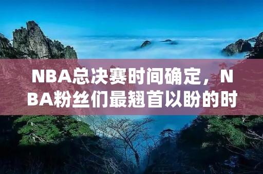 NBA总决赛时间确定,NBA粉丝们最翘首以盼的时刻即将到来。在这个赛季的总决赛中,西部冠军洛杉矶湖人队将对阵东部冠军迈阿密热火队。这将是一场备受期待的比赛,无论你是湖人的粉丝还是热火的粉丝,都不会错过这场比赛。 NBA总决赛时间确定,NBA粉丝们最翘首以盼的时刻即将到来。在这个赛季的总决赛中,西部冠军洛杉矶湖人队将对阵东部冠军迈阿密热火队。这将是一场备受期待的比赛,无论你是湖人的粉丝还是热火的粉丝,都不会错过这场比赛。
