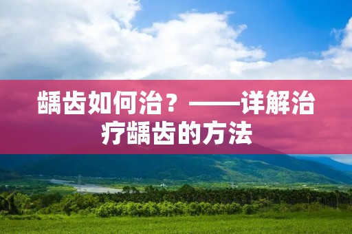 龋齿如何治？——详解治疗龋齿的方法