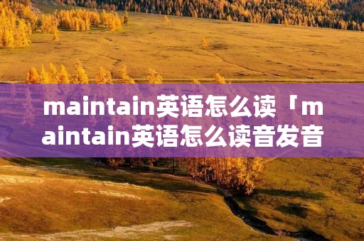 maintain英语怎么读「maintain英语怎么读音发音」 maintain英语怎么读「maintain英语怎么读音发音」