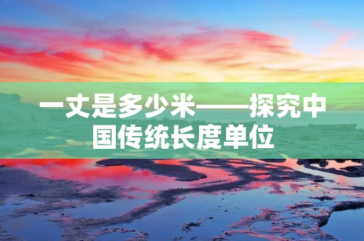 一丈是多少米——探究中国传统长度单位