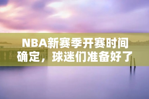 NBA新赛季开赛时间确定，球迷们准备好了吗？