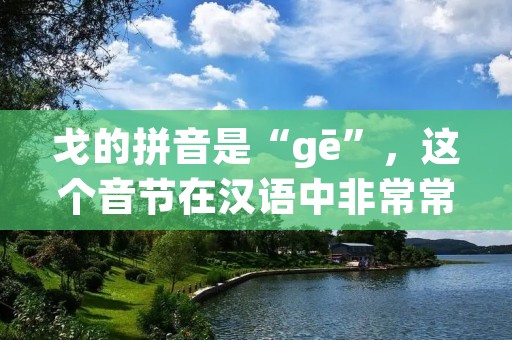 戈的拼音是“gē”,这个音节在汉语中非常常见,可以作为姓氏、名字、地名等等。下面将从不同的角度来介绍戈这个音节的含义和用法。 戈的拼音是“gē”,这个音节在汉语中非常常见,可以作为姓氏、名字、地名等等。下面将从不同的角度来介绍戈这个音节的含义和用法。