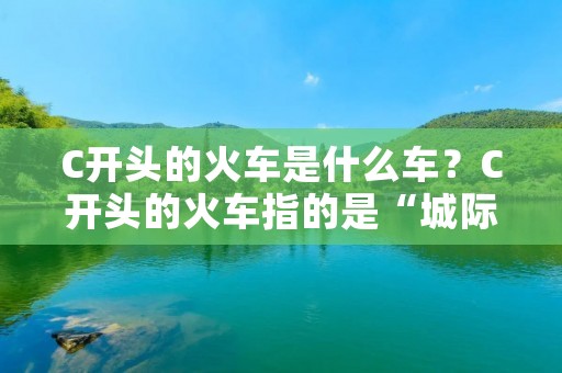 C开头的火车是什么车?C开头的火车指的是“城际列车”或“城际高速列车”,是一种高速铁路列车,主要服务于城际间的长途客运。随着我国高速铁路网的不断完善,C开头的火车也越来越多地出现在人们的日常出行中。