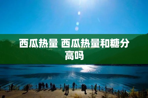 西瓜热量 西瓜热量和糖分高吗