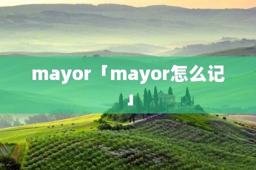 mayor「mayor怎么记」 mayor「mayor怎么记」