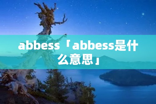 abbess「abbess是什么意思」 abbess「abbess是什么意思」